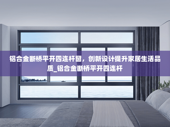 铝合金断桥平开四连杆窗，创新设计提升家居生活品质_铝合金断桥平开四连杆
