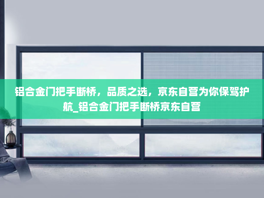 铝合金门把手断桥，品质之选，京东自营为你保驾护航_铝合金门把手断桥京东自营