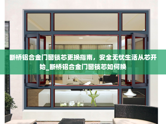 断桥铝合金门窗锁芯更换指南，安全无忧生活从芯开始_断桥铝合金门窗锁芯如何换