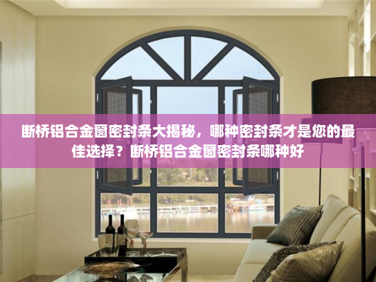 断桥铝合金窗密封条大揭秘,哪种密封条才是您的最佳选择?断桥铝合金窗密封条哪种好 断桥铝合金窗密封条大揭秘,哪种密封条才是您的最佳选择?断桥铝合金窗密封条哪种好