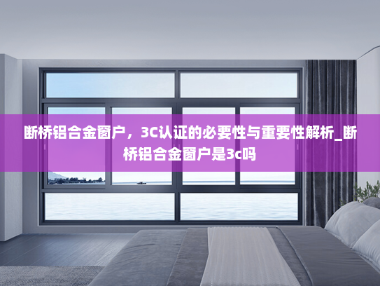断桥铝合金窗户，3C认证的必要性与重要性解析_断桥铝合金窗户是3c吗