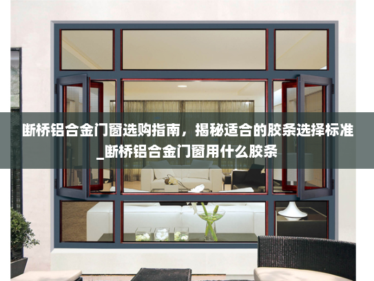 断桥铝合金门窗选购指南，揭秘适合的胶条选择标准_断桥铝合金门窗用什么胶条