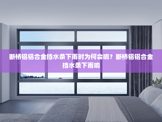 断桥铝铝合金挡水条下雨时为何会响？断桥铝铝合金挡水条下雨响