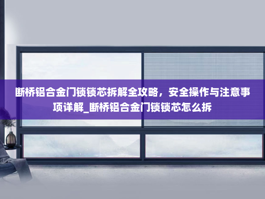 断桥铝合金门锁锁芯拆解全攻略,安全操作与注意事项详解_断桥铝合金门锁锁芯怎么拆 断桥铝合金门锁锁芯拆解全攻略,安全操作与注意事项详解_断桥铝合金门锁锁芯怎么拆