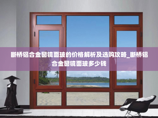 断桥铝合金窗镜面玻的价格解析及选购攻略_断桥铝合金窗镜面玻多少钱