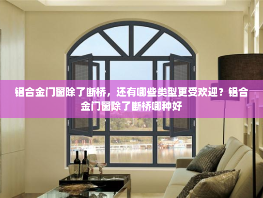 铝合金门窗除了断桥,还有哪些类型更受欢迎?铝合金门窗除了断桥哪种好 铝合金门窗除了断桥,还有哪些类型更受欢迎?铝合金门窗除了断桥哪种好