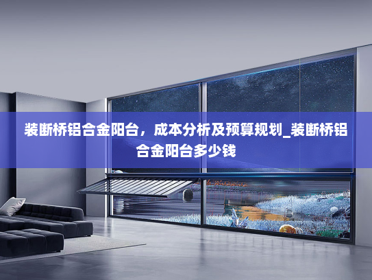 装断桥铝合金阳台，成本分析及预算规划_装断桥铝合金阳台多少钱