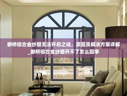 断桥铝合金纱窗无法开启之谜，原因及解决方案详解_断桥铝合金纱窗开不了怎么回事