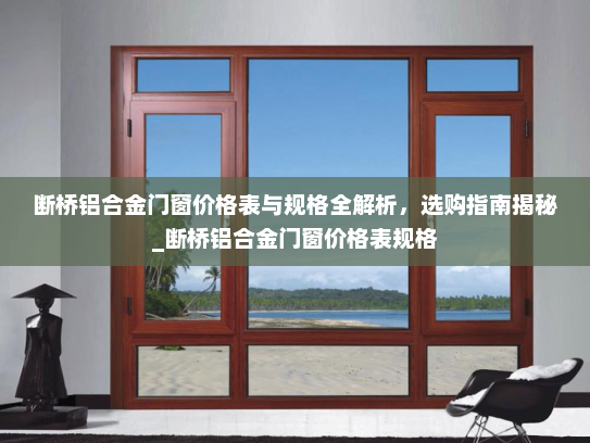 断桥铝合金门窗价格表与规格全解析，选购指南揭秘_断桥铝合金门窗价格表规格