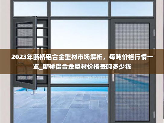 2023年断桥铝合金型材市场解析，每吨价格行情一览_断桥铝合金型材价格每吨多少钱
