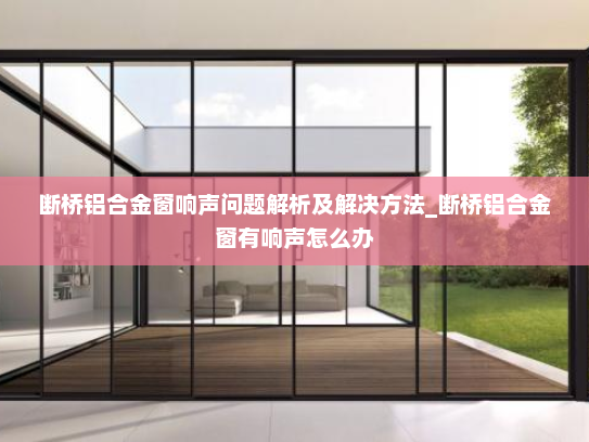 断桥铝合金窗响声问题解析及解决方法_断桥铝合金窗有响声怎么办