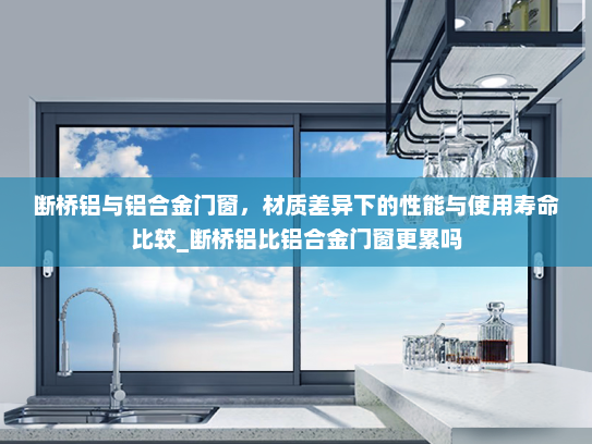 断桥铝与铝合金门窗，材质差异下的性能与使用寿命比较_断桥铝比铝合金门窗更累吗