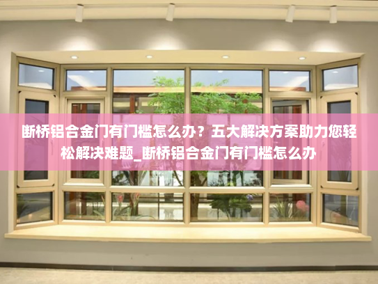 断桥铝合金门有门槛怎么办？五大解决方案助力您轻松解决难题_断桥铝合金门有门槛怎么办