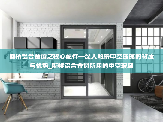 断桥铝合金窗之核心配件—深入解析中空玻璃的材质与优势_断桥铝合金窗所用的中空玻璃