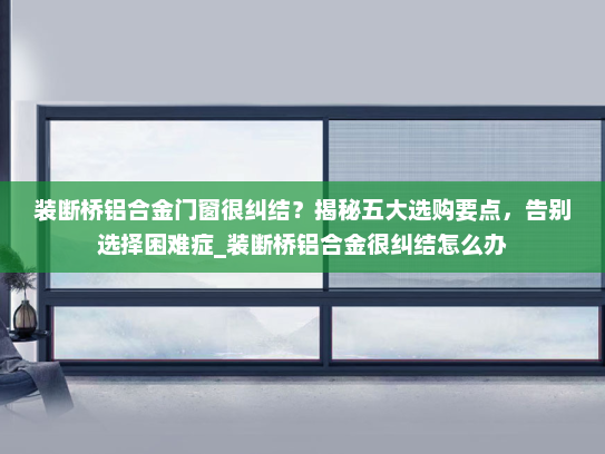 装断桥铝合金门窗很纠结？揭秘五大选购要点，告别选择困难症_装断桥铝合金很纠结怎么办