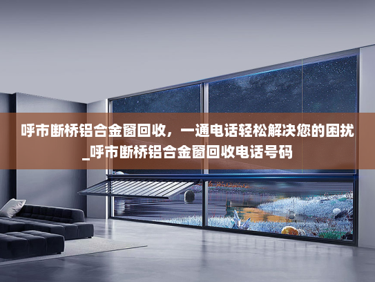 呼市断桥铝合金窗回收，一通电话轻松解决您的困扰_呼市断桥铝合金窗回收电话号码