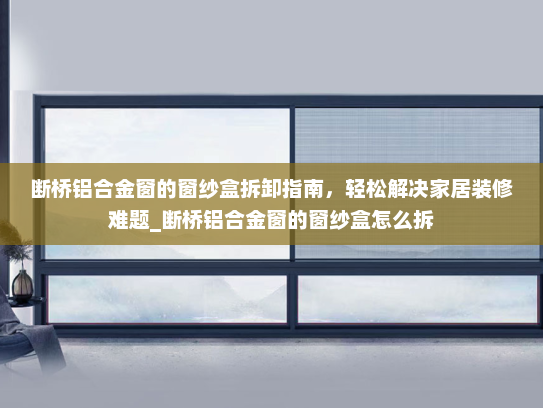 断桥铝合金窗的窗纱盒拆卸指南，轻松解决家居装修难题_断桥铝合金窗的窗纱盒怎么拆