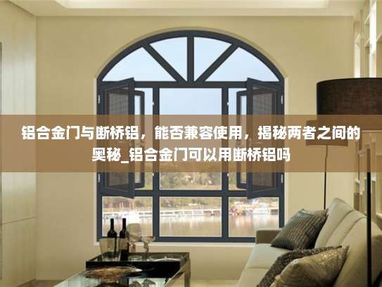 铝合金门与断桥铝，能否兼容使用，揭秘两者之间的奥秘_铝合金门可以用断桥铝吗