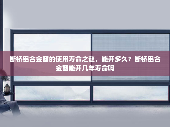 断桥铝合金窗的使用寿命之谜，能开多久？断桥铝合金窗能开几年寿命吗