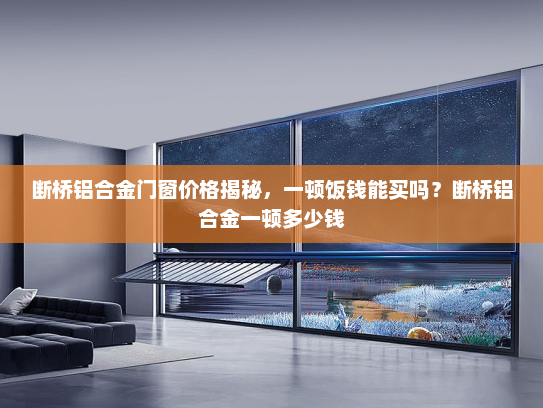 断桥铝合金门窗价格揭秘，一顿饭钱能买吗？断桥铝合金一顿多少钱