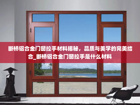 断桥铝合金门窗拉手材料揭秘，品质与美学的完美结合_断桥铝合金门窗拉手是什么材料