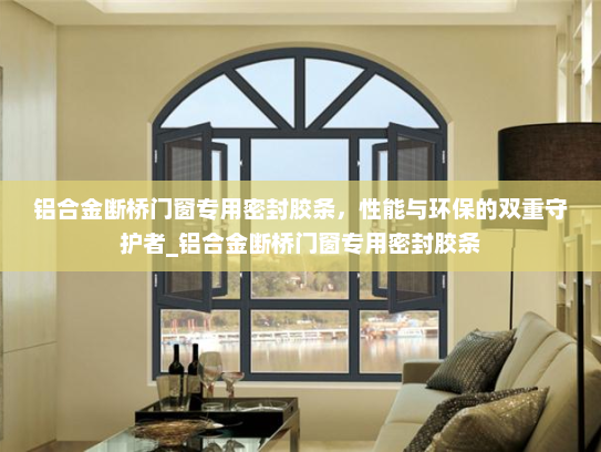 铝合金断桥门窗专用密封胶条，性能与环保的双重守护者_铝合金断桥门窗专用密封胶条