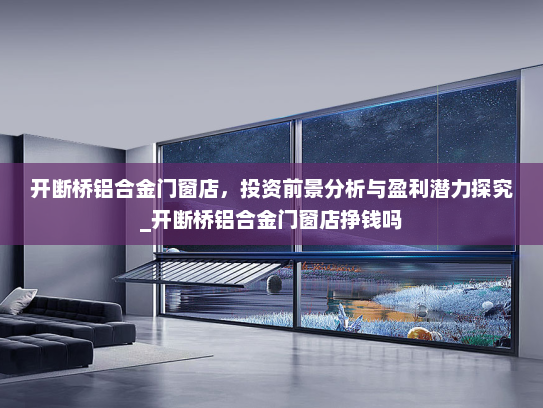 开断桥铝合金门窗店，投资前景分析与盈利潜力探究_开断桥铝合金门窗店挣钱吗