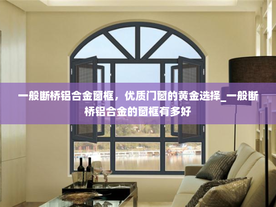 一般断桥铝合金窗框，优质门窗的黄金选择_一般断桥铝合金的窗框有多好