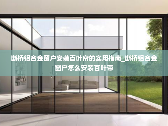 断桥铝合金窗户安装百叶帘的实用指南_断桥铝合金窗户怎么安装百叶帘 断桥铝合金窗户安装百叶帘的实用指南_断桥铝合金窗户怎么安装百叶帘