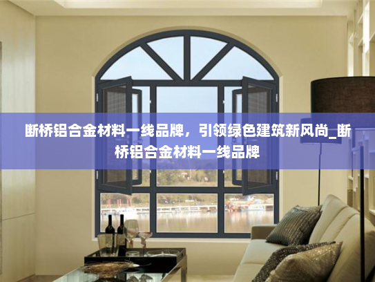 断桥铝合金材料一线品牌，引领绿色建筑新风尚_断桥铝合金材料一线品牌