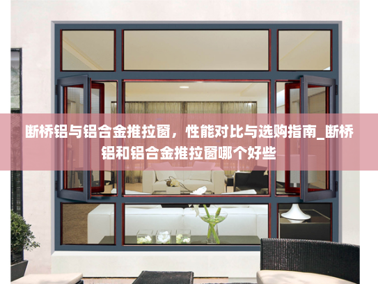 断桥铝与铝合金推拉窗，性能对比与选购指南_断桥铝和铝合金推拉窗哪个好些