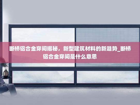 断桥铝合金穿间揭秘，新型建筑材料的新趋势_断桥铝合金穿间是什么意思