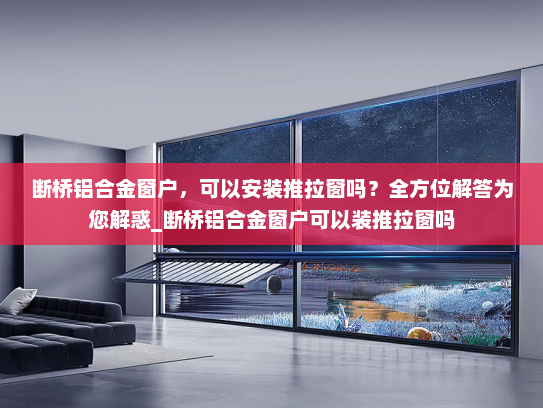 断桥铝合金窗户，可以安装推拉窗吗？全方位解答为您解惑_断桥铝合金窗户可以装推拉窗吗