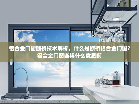 铝合金门窗断桥技术解析，什么是断桥铝合金门窗？铝合金门窗断桥什么意思啊