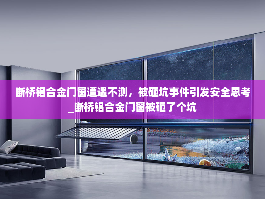 断桥铝合金门窗遭遇不测，被砸坑事件引发安全思考_断桥铝合金门窗被砸了个坑