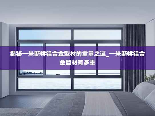 揭秘一米断桥铝合金型材的重量之谜_一米断桥铝合金型材有多重