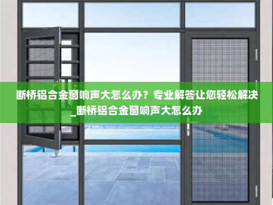 断桥铝合金窗响声大怎么办？专业解答让您轻松解决_断桥铝合金窗响声大怎么办
