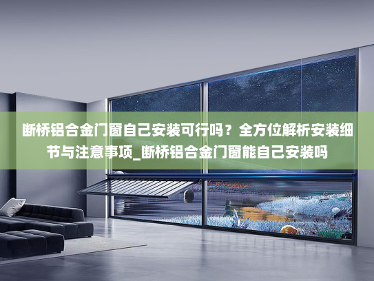 断桥铝合金门窗自己安装可行吗？全方位解析安装细节与注意事项_断桥铝合金门窗能自己安装吗