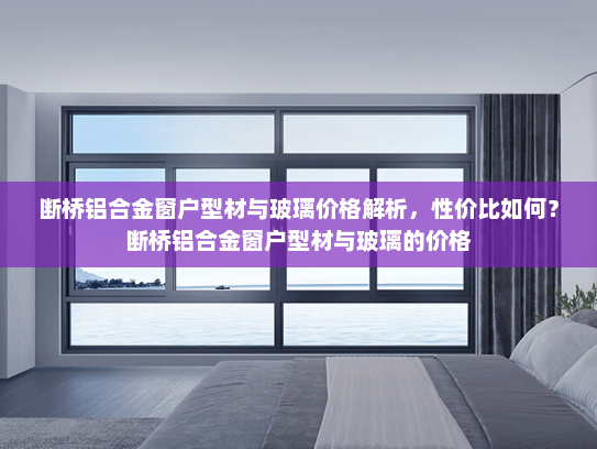 断桥铝合金窗户型材与玻璃价格解析，性价比如何？断桥铝合金窗户型材与玻璃的价格