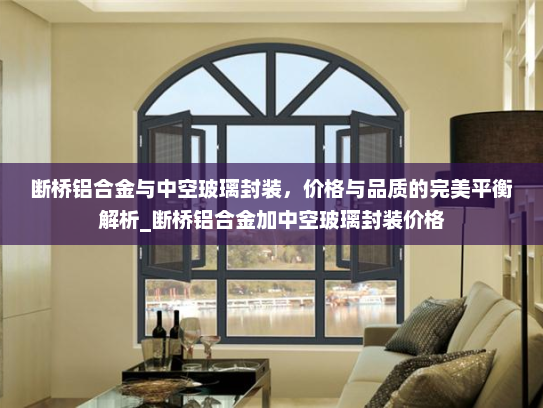 断桥铝合金与中空玻璃封装，价格与品质的完美平衡解析_断桥铝合金加中空玻璃封装价格