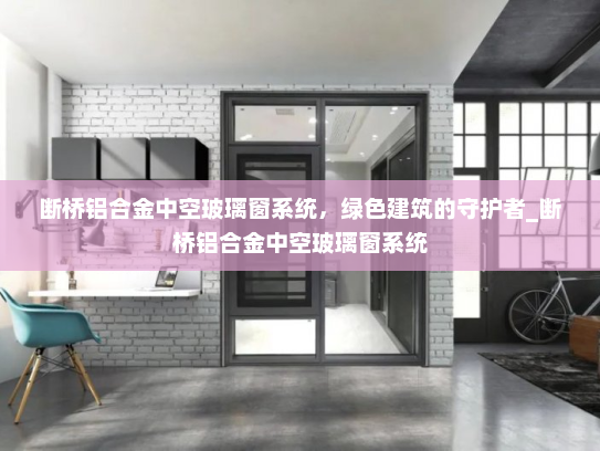 断桥铝合金中空玻璃窗系统，绿色建筑的守护者_断桥铝合金中空玻璃窗系统