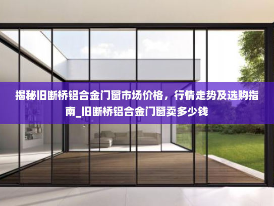 揭秘旧断桥铝合金门窗市场价格，行情走势及选购指南_旧断桥铝合金门窗卖多少钱