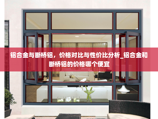 铝合金与断桥铝，价格对比与性价比分析_铝合金和断桥铝的价格哪个便宜