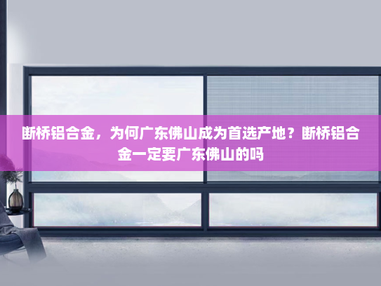 断桥铝合金，为何广东佛山成为首选产地？断桥铝合金一定要广东佛山的吗