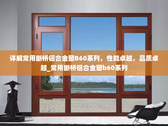 详解常用断桥铝合金窗B60系列，性能卓越，品质卓越_常用断桥铝合金窗b60系列