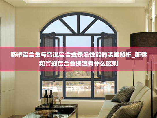 断桥铝合金与普通铝合金保温性能的深度解析_断桥和普通铝合金保温有什么区别