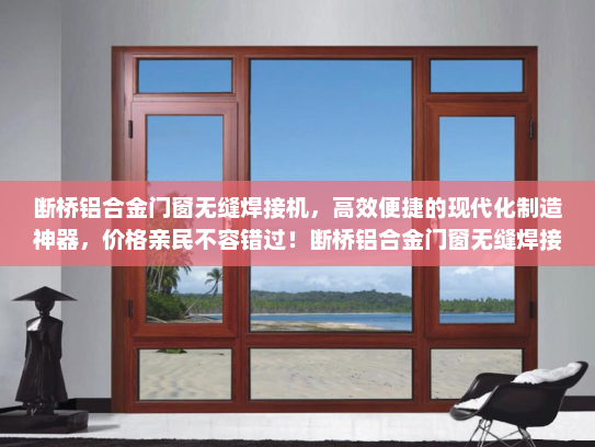 断桥铝合金门窗无缝焊接机，高效便捷的现代化制造神器，价格亲民不容错过！断桥铝合金门窗无缝焊接机价格