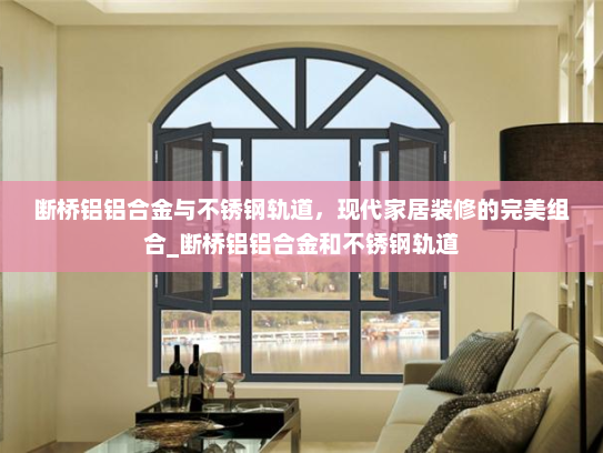 断桥铝铝合金与不锈钢轨道，现代家居装修的完美组合_断桥铝铝合金和不锈钢轨道