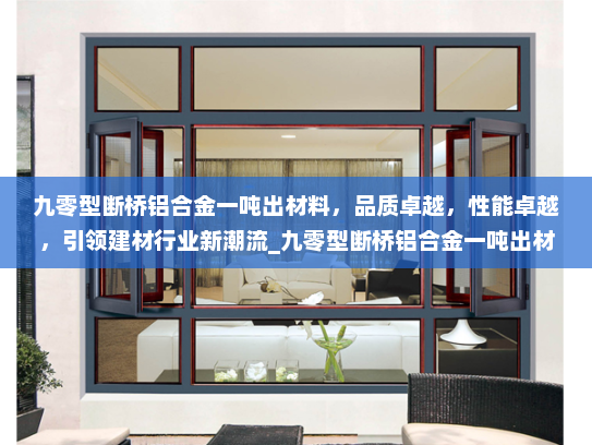 九零型断桥铝合金一吨出材料，品质卓越，性能卓越，引领建材行业新潮流_九零型断桥铝合金一吨出材料
