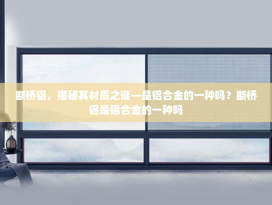 断桥铝，揭秘其材质之谜—是铝合金的一种吗？断桥铝是铝合金的一种吗